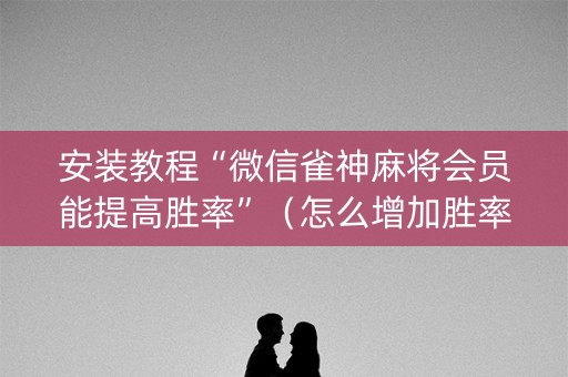 安装教程“微信雀神麻将会员能提高胜率”（怎么增加胜率)
