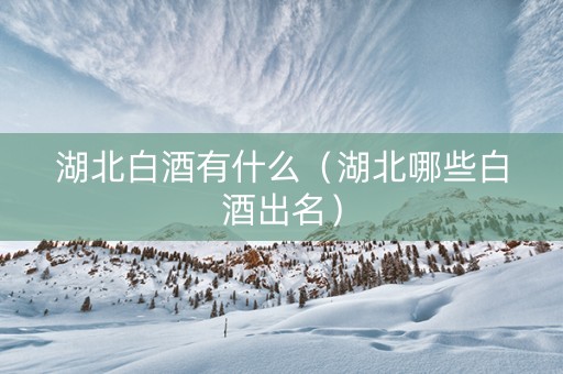 湖北白酒有什么（湖北哪些白酒出名）