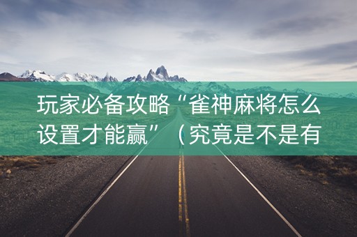 玩家必备攻略“雀神麻将怎么设置才能赢”（究竟是不是有挂)