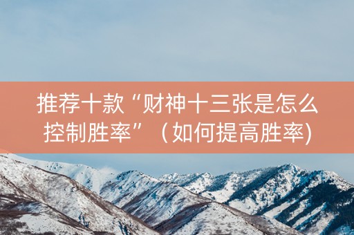 推荐十款“财神十三张是怎么控制胜率”（如何提高胜率)