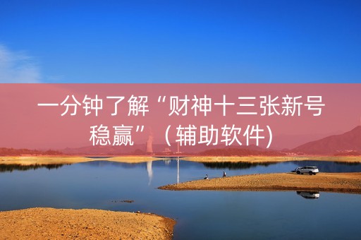 一分钟了解“财神十三张新号稳赢”（辅助软件)