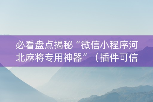 必看盘点揭秘“微信小程序河北麻将专用神器”（插件可信吗)