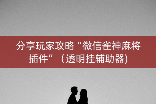 分享玩家攻略“微信雀神麻将插件”（透明挂辅助器)