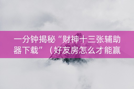 一分钟揭秘“财神十三张辅助器下载”（好友房怎么才能赢)