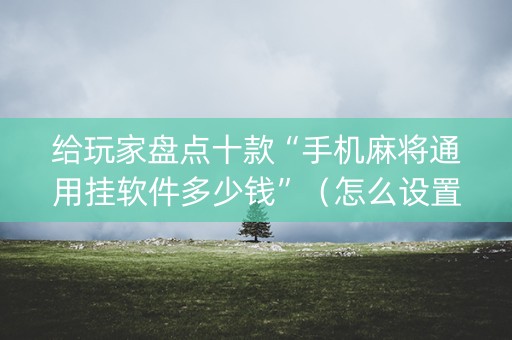 给玩家盘点十款“手机麻将通用挂软件多少钱”（怎么设置才能赢)