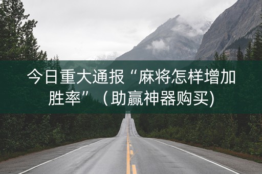 今日重大通报“麻将怎样增加胜率”（助赢神器购买)