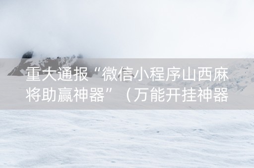 重大通报“微信小程序山西麻将助赢神器”（万能开挂神器)