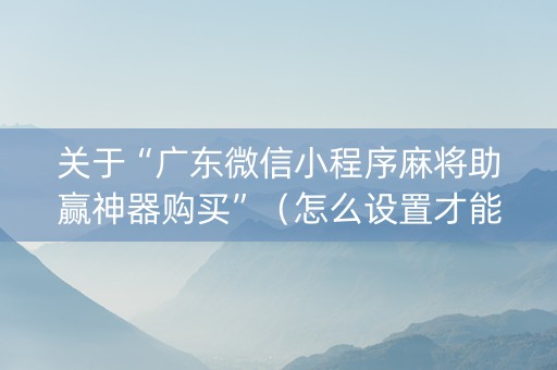 关于“广东微信小程序麻将助赢神器购买”（怎么设置才能赢)