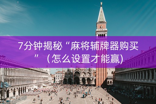 7分钟揭秘“麻将辅牌器购买”（怎么设置才能赢)