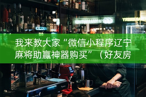 我来教大家“微信小程序辽宁麻将助赢神器购买”（好友房怎么才能赢)