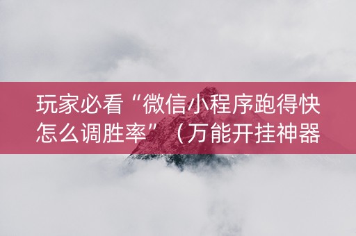 玩家必看“微信小程序跑得快怎么调胜率”（万能开挂神器)