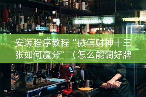 安装程序教程“微信财神十三张如何赢分”（怎么能调好牌)