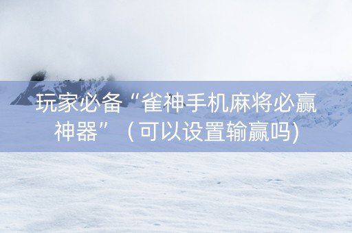 玩家必备“雀神手机麻将必赢神器”（可以设置输赢吗)