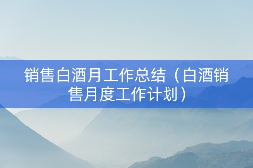 销售白酒月工作总结（白酒销售月度工作计划）