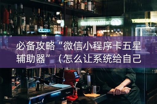必备攻略“微信小程序卡五星辅助器”（怎么让系统给自己好牌)