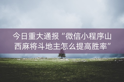 今日重大通报“微信小程序山西麻将斗地主怎么提高胜率”（输赢规律)