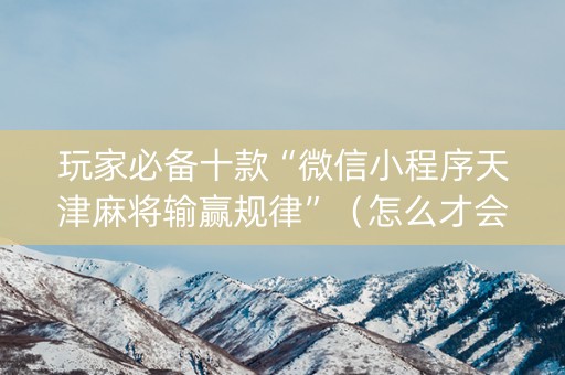 玩家必备十款“微信小程序天津麻将输赢规律”（怎么才会赢)