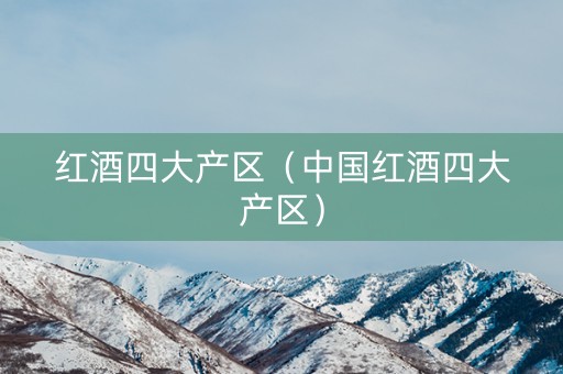 红酒四大产区（中国红酒四大产区）