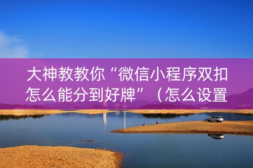 大神教教你“微信小程序双扣怎么能分到好牌”（怎么设置能有好牌)