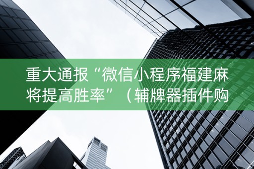 重大通报“微信小程序福建麻将提高胜率”（辅牌器插件购买)