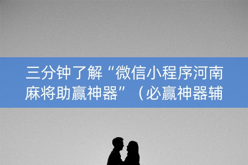 三分钟了解“微信小程序河南麻将助赢神器”（必赢神器辅助器)
