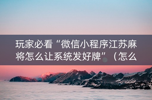 玩家必看“微信小程序江苏麻将怎么让系统发好牌”（怎么让系统给自己好牌)