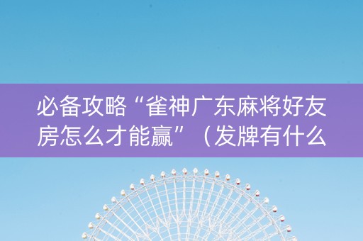必备攻略“雀神广东麻将好友房怎么才能赢”（发牌有什么规律吗)