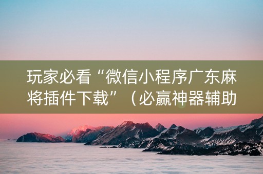 玩家必看“微信小程序广东麻将插件下载”（必赢神器辅助器)