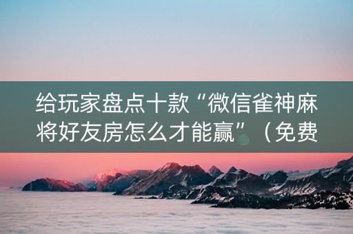 给玩家盘点十款“微信雀神麻将好友房怎么才能赢”（免费辅助)