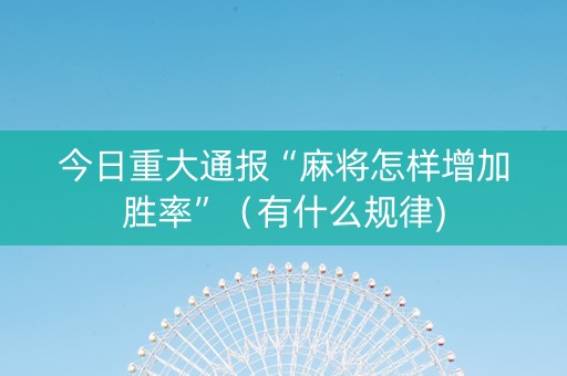 今日重大通报“麻将怎样增加胜率”（有什么规律)