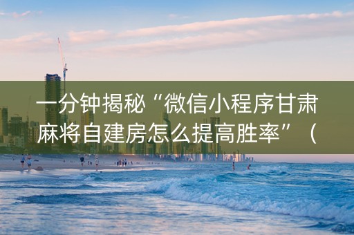 一分钟揭秘“微信小程序甘肃麻将自建房怎么提高胜率”（有什么诀窍)