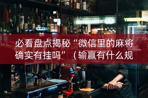 必看盘点揭秘“微信里的麻将确实有挂吗”（输赢有什么规律)