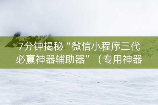7分钟揭秘“微信小程序三代必赢神器辅助器”（专用神器下载)