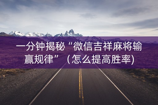 一分钟揭秘“微信吉祥麻将输赢规律”（怎么提高胜率)