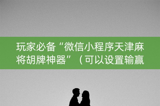 玩家必备“微信小程序天津麻将胡牌神器”（可以设置输赢吗)