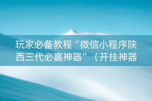 玩家必备教程“微信小程序陕西三代必赢神器”（开挂神器下载)