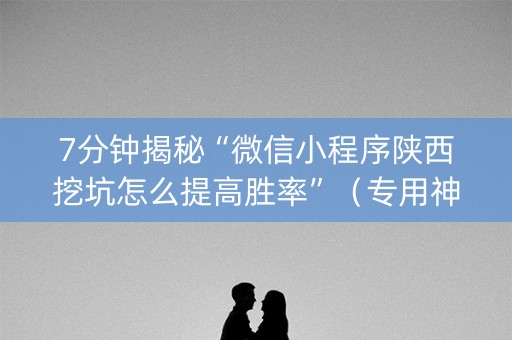 7分钟揭秘“微信小程序陕西挖坑怎么提高胜率”（专用神器下载)