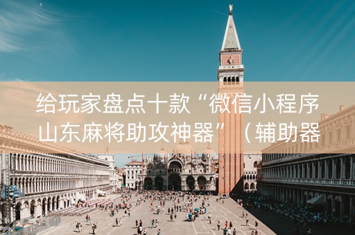 给玩家盘点十款“微信小程序山东麻将助攻神器”（辅助器下载)