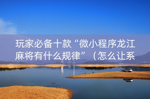 玩家必备十款“微小程序龙江麻将有什么规律”（怎么让系统给自己好牌)