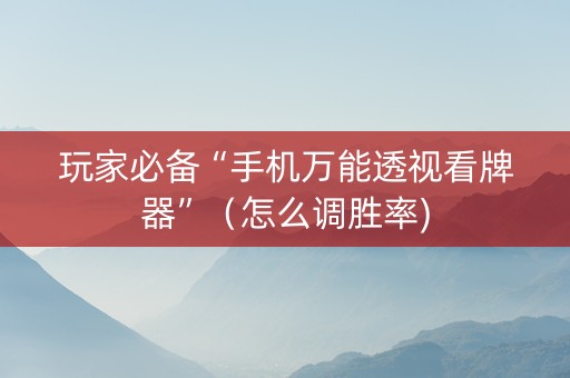 玩家必备“手机万能透视看牌器”（怎么调胜率)