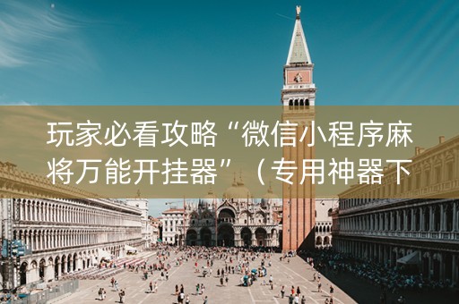 玩家必看攻略“微信小程序麻将万能开挂器”（专用神器下载)