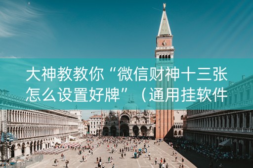 大神教教你“微信财神十三张怎么设置好牌”（通用挂软件多少钱)