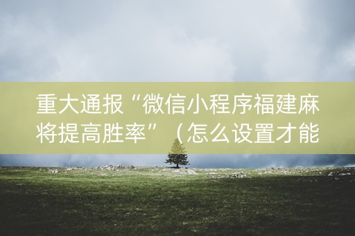 重大通报“微信小程序福建麻将提高胜率”（怎么设置才能赢)