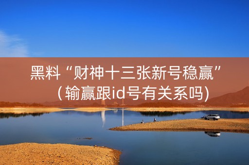 黑料“财神十三张新号稳赢”（输赢跟id号有关系吗)