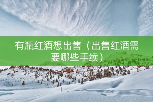 有瓶红酒想出售（出售红酒需要哪些手续）
