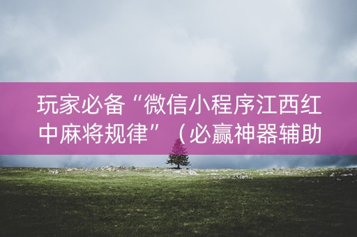 玩家必备“微信小程序江西红中麻将规律”（必赢神器辅助器)