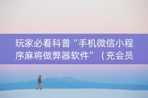 玩家必看科普“手机微信小程序麻将做弊器软件”（充会员胜率高)
