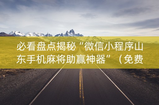 必看盘点揭秘“微信小程序山东手机麻将助赢神器”（免费专用神器)
