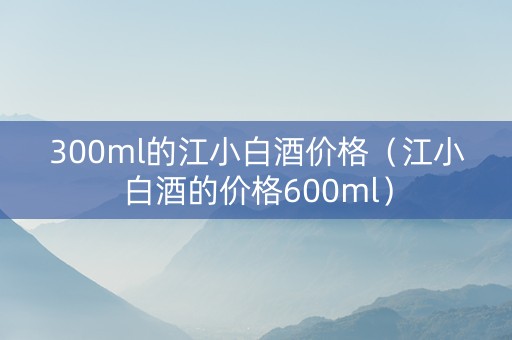 300ml的江小白酒价格（江小白酒的价格600ml）