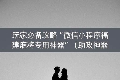 玩家必备攻略“微信小程序福建麻将专用神器”（助攻神器)